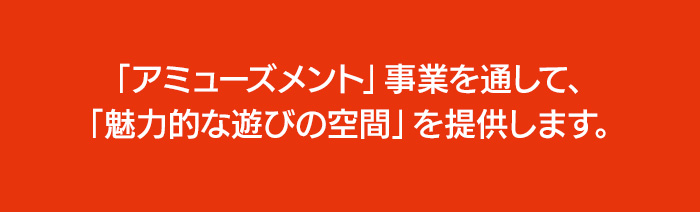 アミューズメント事業を通して魅力的な遊びの空間を提供します。