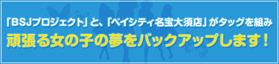 「BSJプロジェクト」と、「ベイシティ名宝大須店」がタッグを組み頑張る女の子の夢をバックアップします！