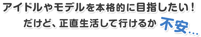 アイドルやモデルを本格的に目指したい!だけど、正直生活していけるか不安…